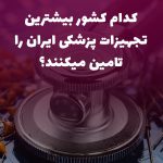 کشورهایی که بیشترین تجهیزات پزشکی ایران تامین میکند